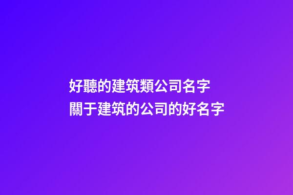 好聽的建筑類公司名字 關于建筑的公司的好名字-第1張-公司起名-玄機派